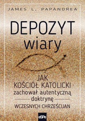 Depozyt wiary. Jak Kościół katolicki zachował autentyczną doktrynę wczesnych chrześcijan