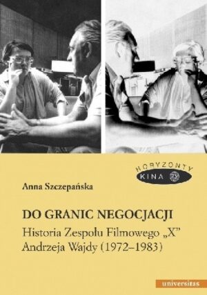 Do granic negocjacji. Historia Zespołu Filmowego "X" Andrzeja Wajdy (1972-1983)