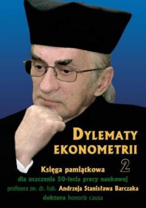 Dylematy ekonometrii 2. Księga pamiątkowa dla uczczenia 50-lecia pracy naukowej Prof. zw. dr hab. Andrzeja Stanisława Barczaka Doktora honoris causa