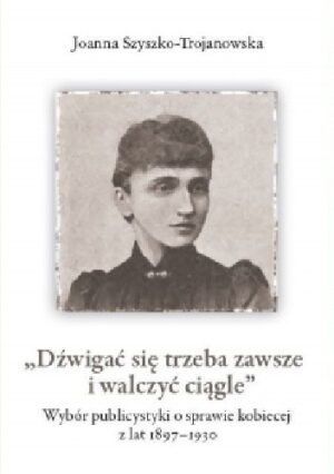 Dźwigać się trzeba zawsze i walczyć ciągle Wybór publicystyki o sprawie kobiecej z lat 1897-1930