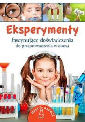 Eksperymenty. Fascynujące doświadczenia do przeprowadzenia w domu