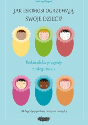 Jak eskimosi ogrzewają swoje dzieci? Rodzicielskie przygody z całego świata