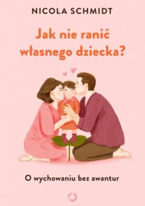 Jak nie ranić własnego dziecka? O wychowaniu bez awantur