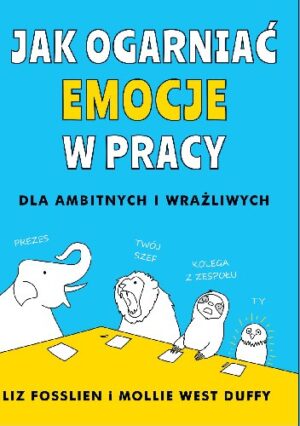 Jak ogarniać emocje w pracy. Dla ambitnych i wrażliwych