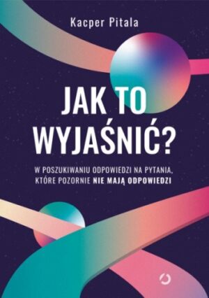 Jak to wyjaśnić? W poszukiwaniu odpowiedzi na pytania, które pozornie nie mają odpowiedzi.