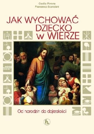 Jak wychować dziecko w wierze. Od narodzin do dojrzałości