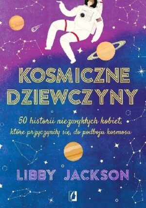 Kosmiczne dziewczyny. 50 historii niezwykłych kobiet, które przyczyniły sie do podboju kosmosu