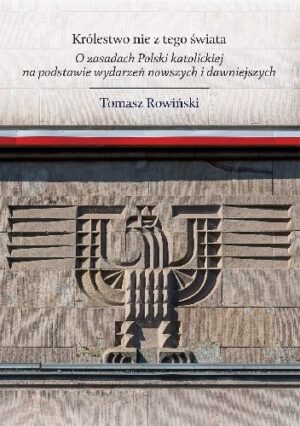 Królestwo nie z tego świata. O zasadach Polski katolickiej, na podstawie wydarzeń nowszych i dawniejszych