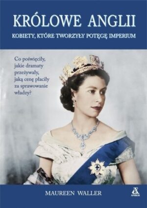 Królowe Anglii. Kobiety, które zbudowały potęgę imperium.