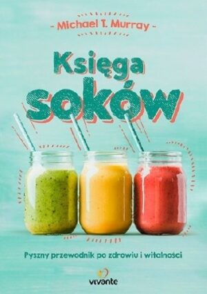 Księga soków : pyszny przewodnik po zdrowiu i witalności