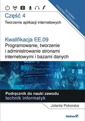 Kwalifikacja EE.09. Programowanie, tworzenie i administrowanie stronami internetowymi i bazami danych. Część 4. Tworzenie aplikacji internetowych. Podręcznik do nauki zawodu technik informatyk