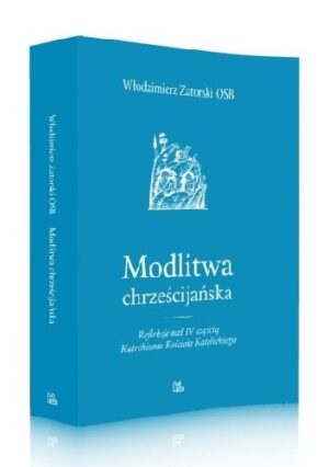 Modlitwa chrześcijańska. Refleksje nad IV częścią Katechizmu Kościoła Katolickiego.