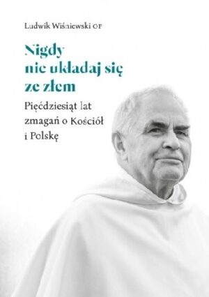 Nigdy nie układaj się ze złem: Pięćdziesiąt lat zmagań o Kościół i Polskę