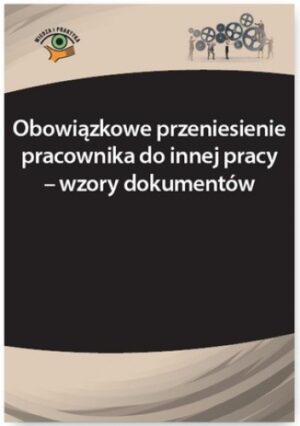 Obowiązkowe przeniesienie pracownika do innej pracy - wzory dokumentów