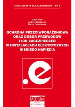 Ochrona przeciwporażeniowa oraz dobór przewodów i ich zabezpieczeń w instalacjach elektrycznych niskiego napięcia. Zeszyty dla elektryków nr 8