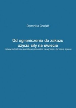 Od ograniczenia do zakazu użycia siły na świecie. Odpowiedzialność państwa i jednostek za agresję i zbrodnię agresji