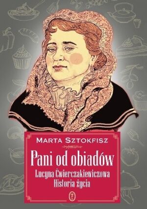 Pani od obiadów. Lucyna Ćwierczakiewiczowa. Historia życia