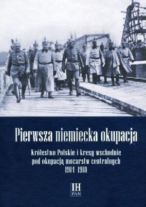 Pierwsza niemiecka okupacja. Królestwo Polskie i kresy wschodnie pod okupacją mocarstw centralnych 1914?1918