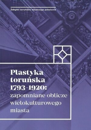 Plastyka toruńska 1793-1920: zapomniane oblicze wielokulturowego miasta