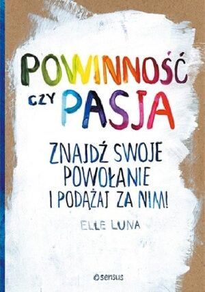 Powinność czy pasja. Znajdź swoje powołanie i podążaj za nim!