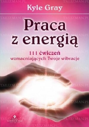 Praca z energią. 111 ćwiczeń wzmacniających Twoje wibracje