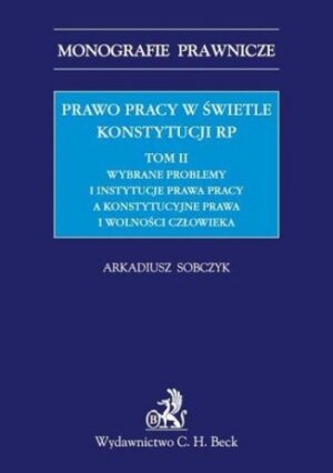 Prawo pracy w świetle Konstytucji RP. Tom II. Wybrane problemy i instytucje prawa pracy a ochrona konstytucyjnych praw i wolności człowieka