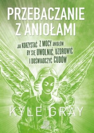 Przebaczanie z aniołami. Jak korzystać z mocy aniołów, by się uwolnić, uzdrowić i doświadczyć cudów