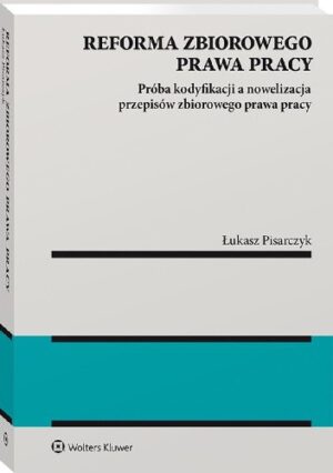 Reforma zbiorowego prawa pracy. Próba kodyfikacji a nowelizacja przepisów zbiorowego prawa pracy