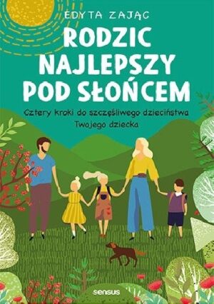 Rodzic najlepszy pod słońcem. Cztery kroki do szczęśliwego dzieciństwa Twojego dziecka