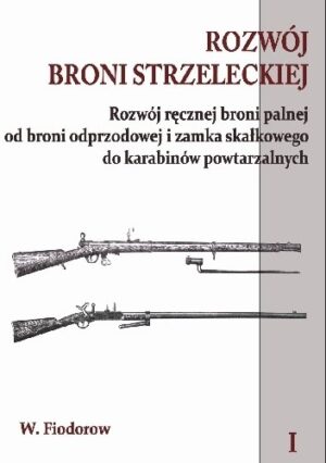 Rozwój broni strzeleckiej. Tom I Rozwój ręcznej broni palnej od broni odprzodowej i zamka skałkowego do karabinów powtarzalnych