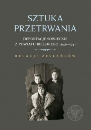 Sztuka przetrwania. Deportacje sowieckie z powiatu bielskiego 1940-1941