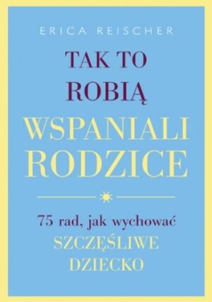 Tak to robią wspaniali rodzice. . 75 rad, jak wychować szczęśliwe dziecko