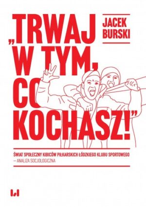 "Trwaj w tym, co kochasz!" Świat społeczny kibiców piłkarskich Łódzkiego Klubu Sportowego - analiza socjologiczna