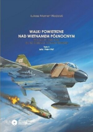 Walki Powietrzne nad Wietnamem Północnym. W latach 1965-1968 na tle operacji Rolling Thunder. Tom 1: Lata 1965-1967.