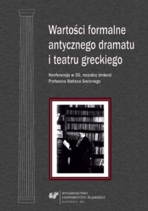 Wartości formalne antycznego dramatu i teatru greckiego. Konferencja w 50. rocznicę śmierci Profesora Stefana Srebrnego. Materiały z Konferencji Naukowej zorganizowanej w dniu 17 października 2012 roku w Uniwersytecie Śląskim w Katowicach