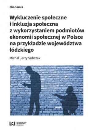 Wykluczenie społeczne i inkluzja społeczna z wykorzystaniem podmiotów ekonomii społecznej w Polsce na przykładzie województwa łódzkiego