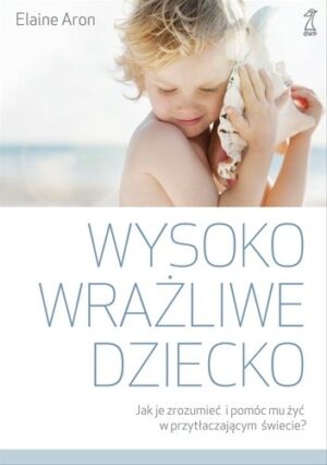 Wysoko wrażliwe dziecko. Jak je zrozumieć i pomóc mu żyć w przytłaczającym świecie?