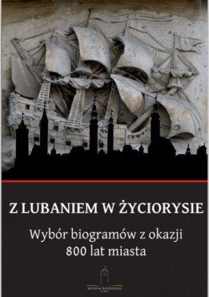 Z Lubaniem w życiorysie. Wybór biogramów z okazji 800 lat miasta.