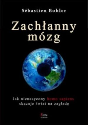 Zachłanny mózg. Jak nienasycony homo sapiens skazuje świat na zagładę