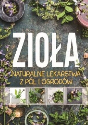 Zioła. Naturalne lekarstwa z pól i ogrodów