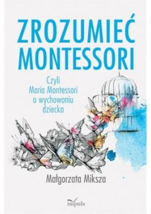 Zrozumieć Montessori czyli Maria Montessori o wychowaniu dziecka (wyd. VIII)