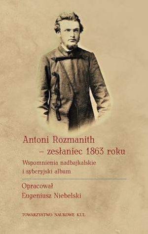 Antoni Rozmanith - zesłaniec 1863 roku. Wspomnienia nadbajkalskie i syberyjski album