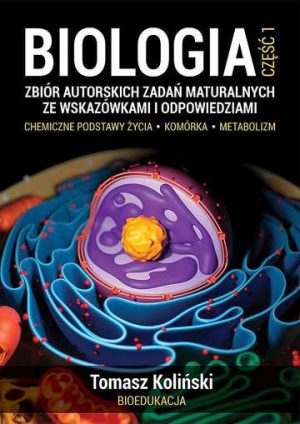 Biologia. Część 1. Zbiór autorskich zadań maturalnych ze wskazówkami i odpowiedziami. Chemiczne podstawy życia. Komórka. Metabolizm.