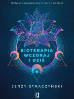 Bioterapia wczoraj i dziś. Medycyna energetyczna w teorii i praktyce