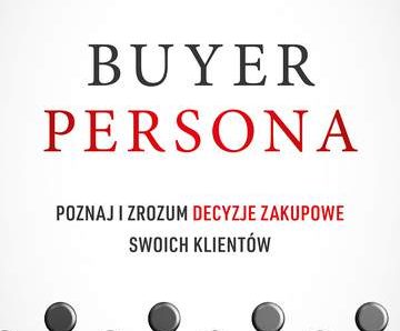 Buyer Persona. Poznaj i zrozum decyzje zakupowe swoich klientów