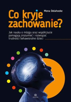 Co kryje zachowanie?. Jak nauka o mózgu oraz współczucie pomagają zrozumieć i rozwiązać trudności behawioralne dzieci