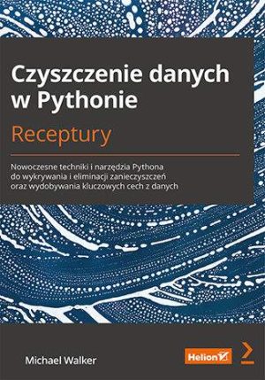 Czyszczenie danych w Pythonie. Receptury. Nowoczesne techniki i narzędzia Pythona do wykrywania i eliminacji zanieczyszczeń oraz wydobywania kluczowych cech z danych