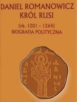 Daniel Romanowicz król Rusi (ok. 1201-1264). Biografia polityczna