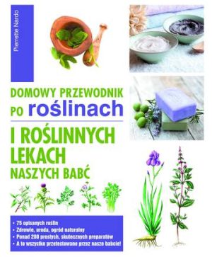 Domowy przewodnik po roślinach i roślinnych lekach naszych babć