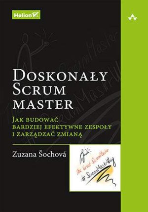 Doskonały Scrum master Jak budować bardziej efektywne zespoły i zarządzać zmianą